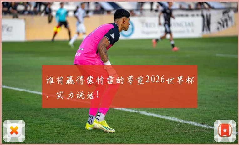 谁将赢得蒙特雷的尊重2026世界杯,实力说话!
