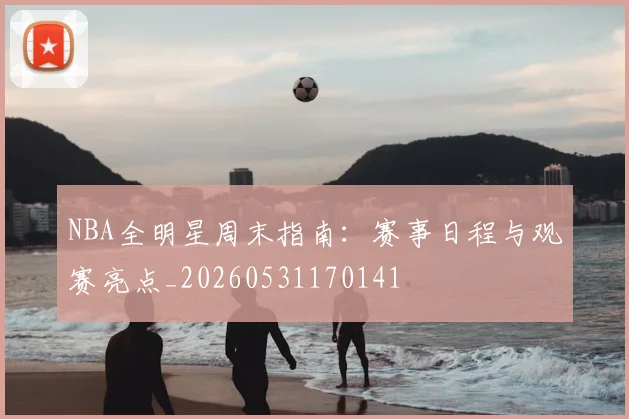 NBA全明星周末指南:赛事日程与观赛亮点_20260531170141