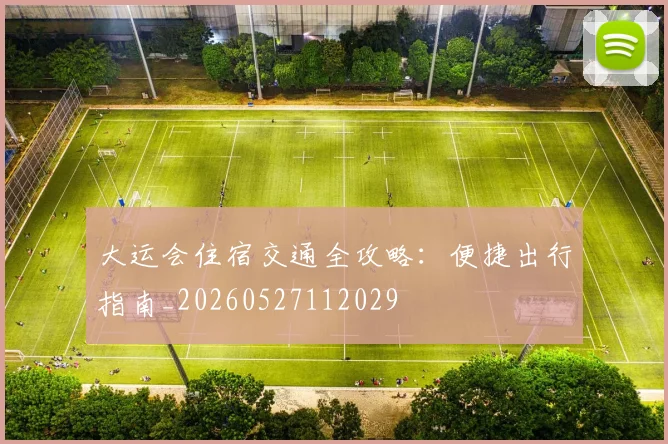 大运会住宿交通全攻略：便捷出行指南_20260527112029