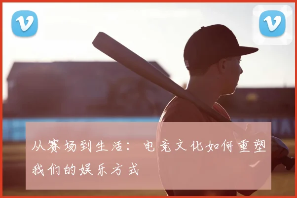 从赛场到生活：电竞文化如何重塑我们的娱乐方式