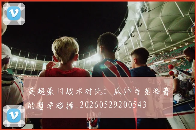 英超豪门战术对比：瓜帅与克洛普的哲学碰撞_20260529200543