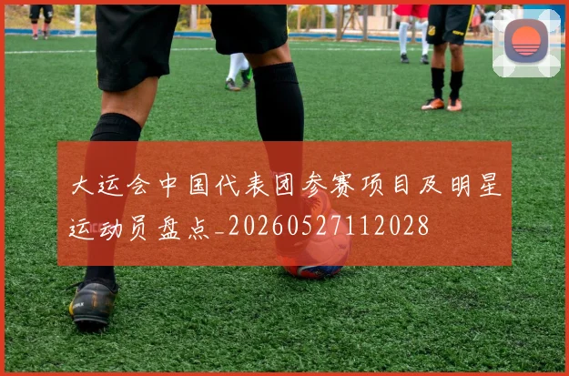 大运会中国代表团参赛项目及明星运动员盘点_20260527112028