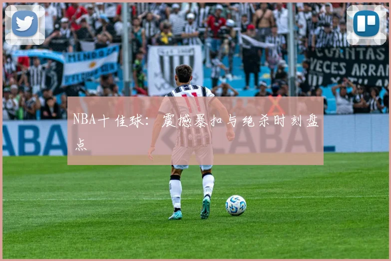 NBA十佳球:震撼暴扣与绝杀时刻盘点