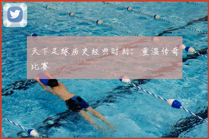 天下足球历史经典时刻:重温传奇比赛