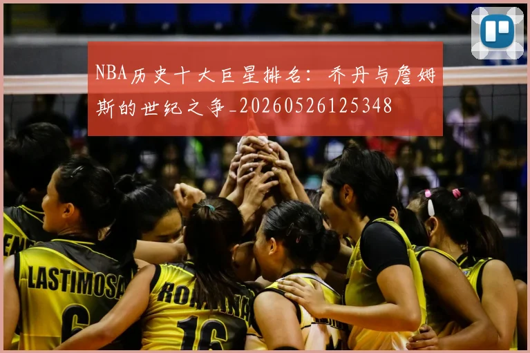 NBA历史十大巨星排名:乔丹与詹姆斯的世纪之争_20260526125348
