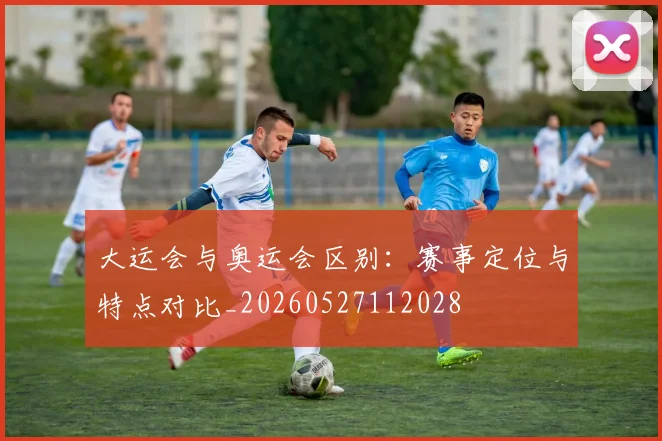 大运会与奥运会区别：赛事定位与特点对比_20260527112028
