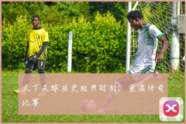 天下足球历史经典时刻：重温传奇比赛