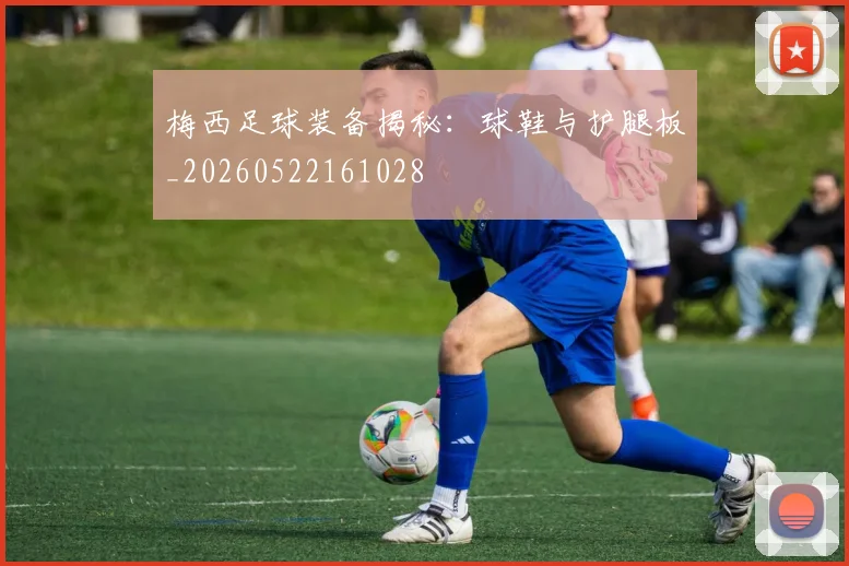 梅西足球装备揭秘：球鞋与护腿板_20260522161028