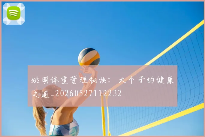 姚明体重管理秘诀:大个子的健康之道_20260527112232