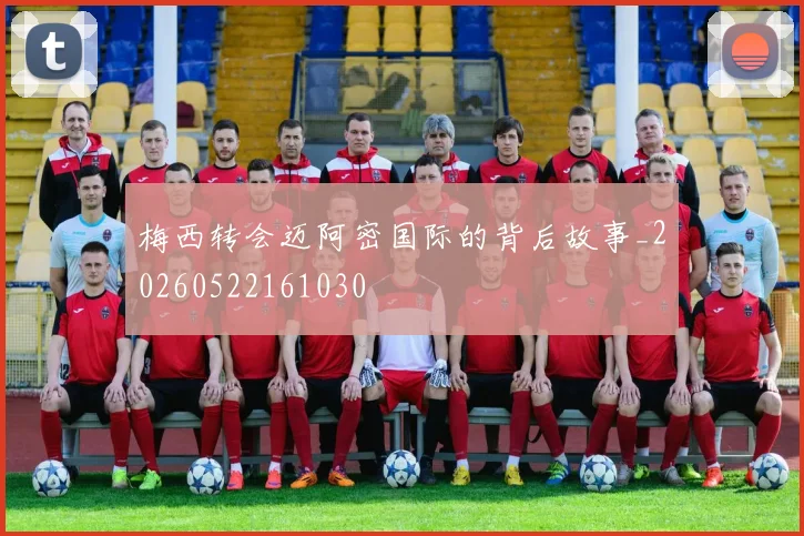 梅西转会迈阿密国际的背后故事_20260522161030