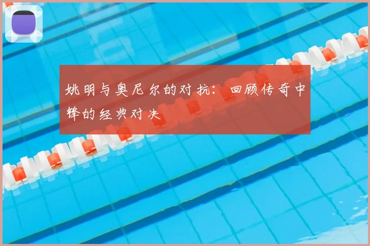 姚明与奥尼尔的对抗:回顾传奇中锋的经典对决