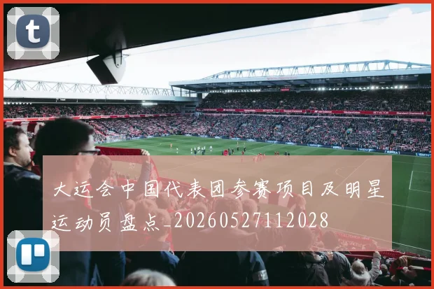 大运会中国代表团参赛项目及明星运动员盘点_20260527112028