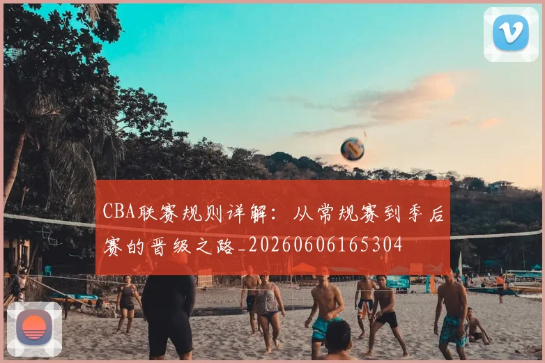 CBA联赛规则详解：从常规赛到季后赛的晋级之路_20260606165304