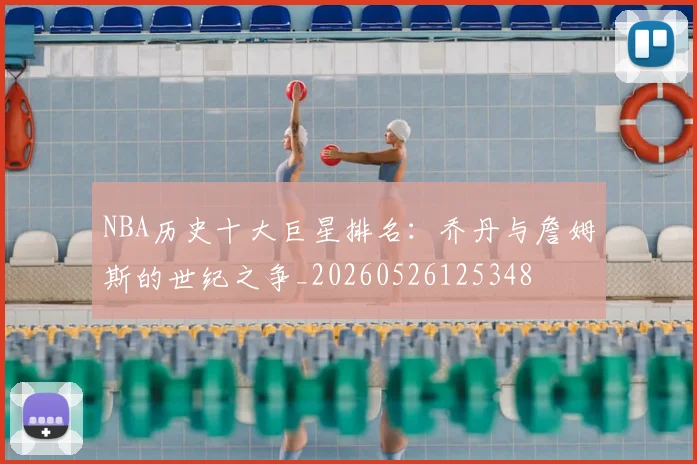 NBA历史十大巨星排名：乔丹与詹姆斯的世纪之争_20260526125348