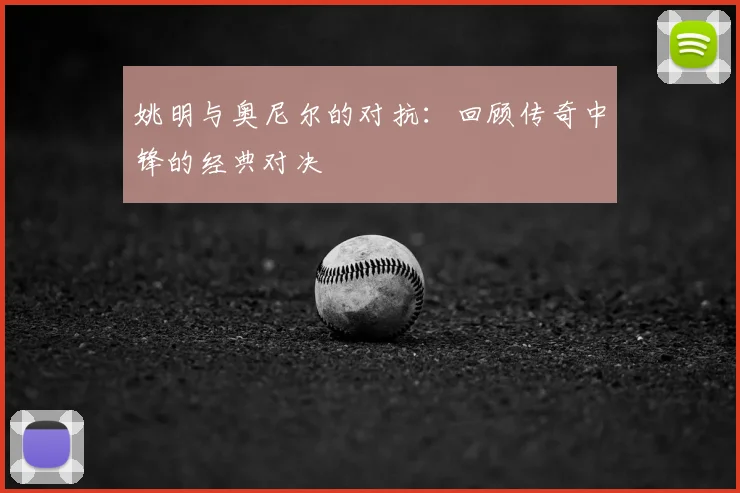 姚明与奥尼尔的对抗:回顾传奇中锋的经典对决