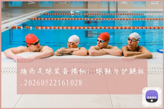 梅西足球装备揭秘：球鞋与护腿板_20260522161028