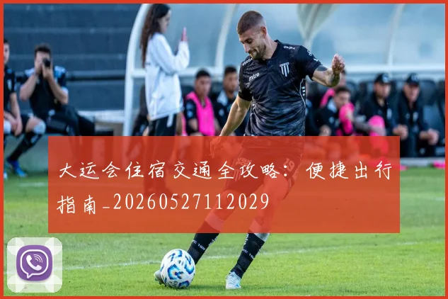 大运会住宿交通全攻略:便捷出行指南_20260527112029
