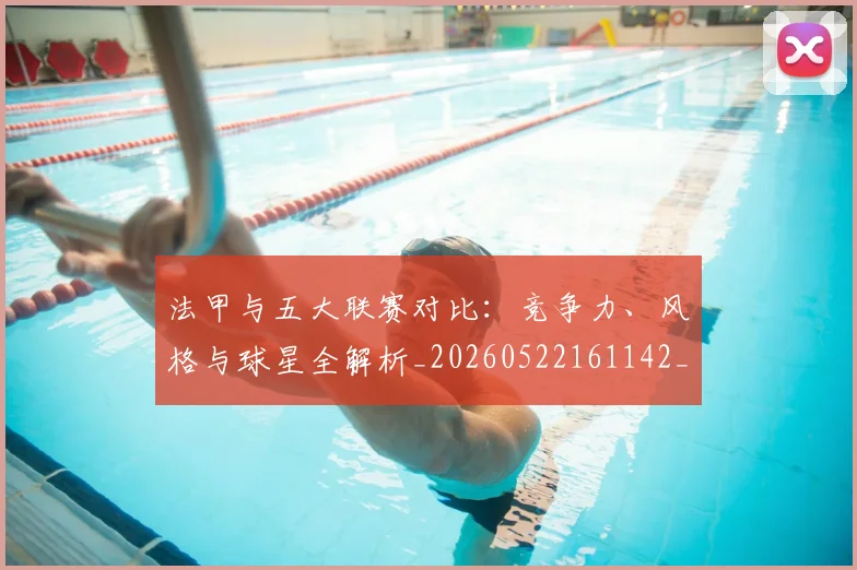 法甲与五大联赛对比:竞争力、风格与球星全解析_20260522161142_20260609232627