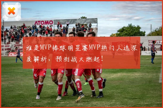 谁是MVP棒球明星赛MVP热门人选深度解析，预测战火燃起！