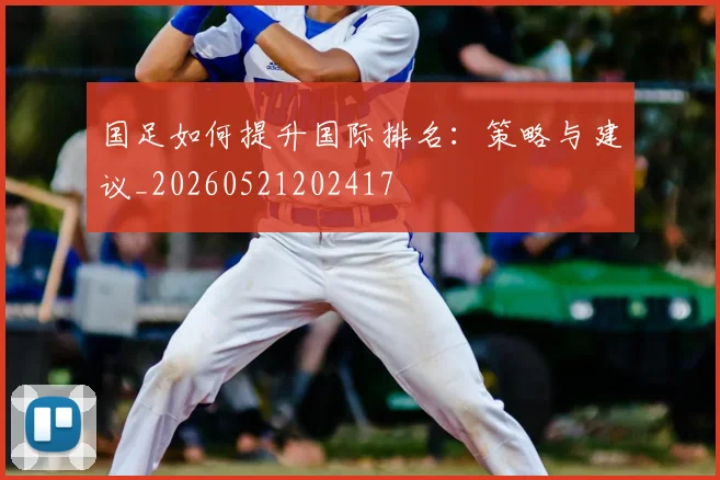 国足如何提升国际排名:策略与建议_20260521202417