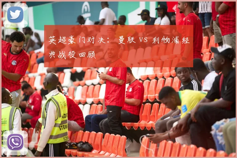 英超豪门对决：曼联 vs 利物浦经典战役回顾